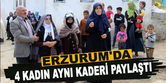 Erzurum'da 4 kadın aynı kaderi paylaştı