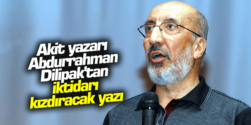 Akit yazarı Abdurrahman Dilipak'tan iktidarı kızdıracak yazı