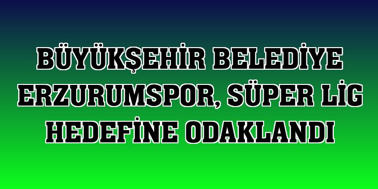 Erzurumspor, Süper Lig hedefine odaklandı