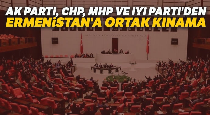 AK Parti, CHP, MHP ve İYİ Parti'den Ermenistan'a ortak kınama