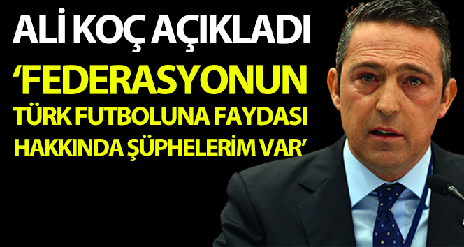 Ali Koç: "Federasyonun Türk futboluna faydası hakkında şüphelerim var"