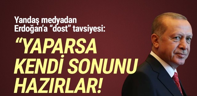 Erdoğan'a ''dost'' tavsiyesi: ''Kendi sonunu hazırlar''