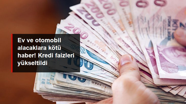 Konut ve taşıt kredisi faizleri yükseltildi