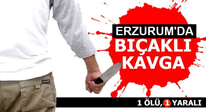 Erzurum’da bıçaklı kavga: 1 ölü 1 yaralı