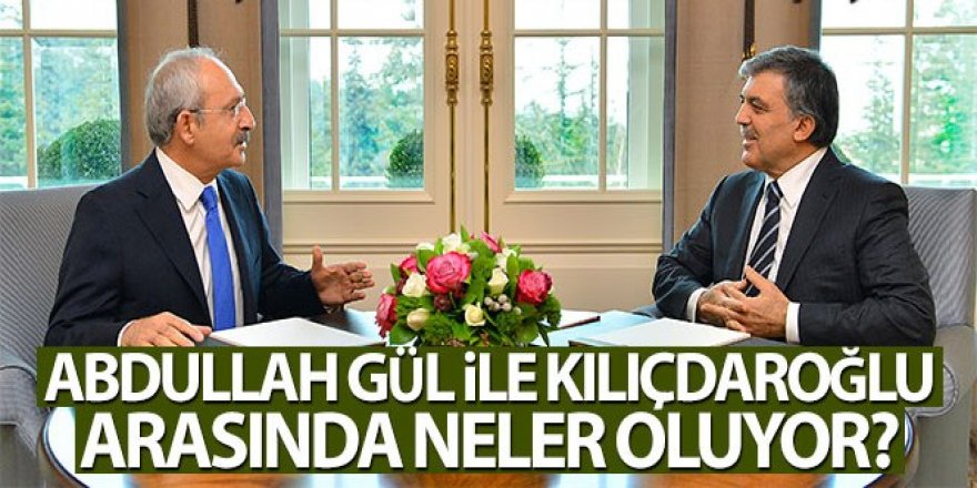 Abdullah Gül ile Kemal Kılıçdaroğlu arasında neler oluyor