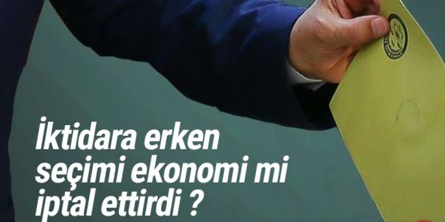 Erken seçimi ekonomi mi erteledi ?