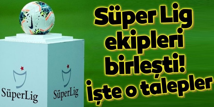 Süper Lig ekipleri birleşti! İşte o talepler...