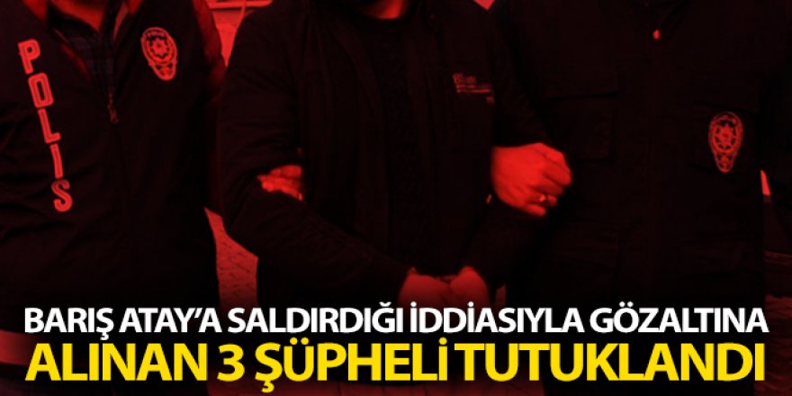 Barış Atay'a saldıran 3 şüpheli tutuklandı