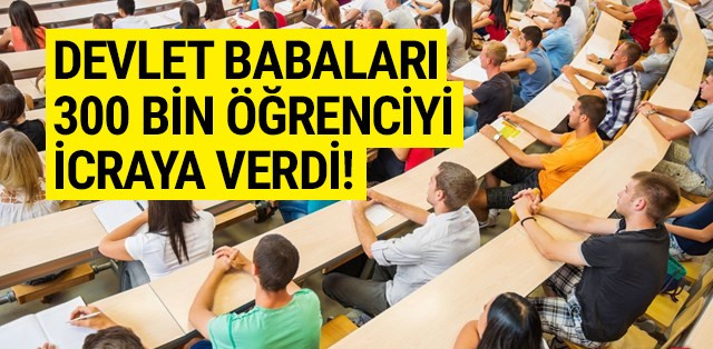 Devlet babaları 300 bin öğrenciyi icraya verdi