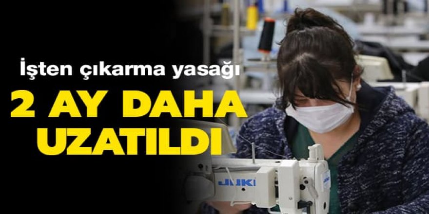 İşten çıkarma 2 ay daha uzatıldı