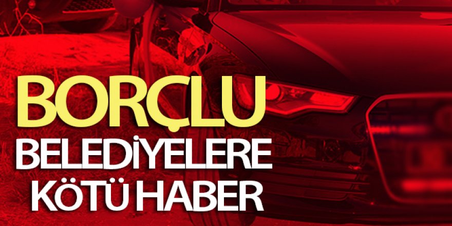 Borçlu belediyelere kötü haber