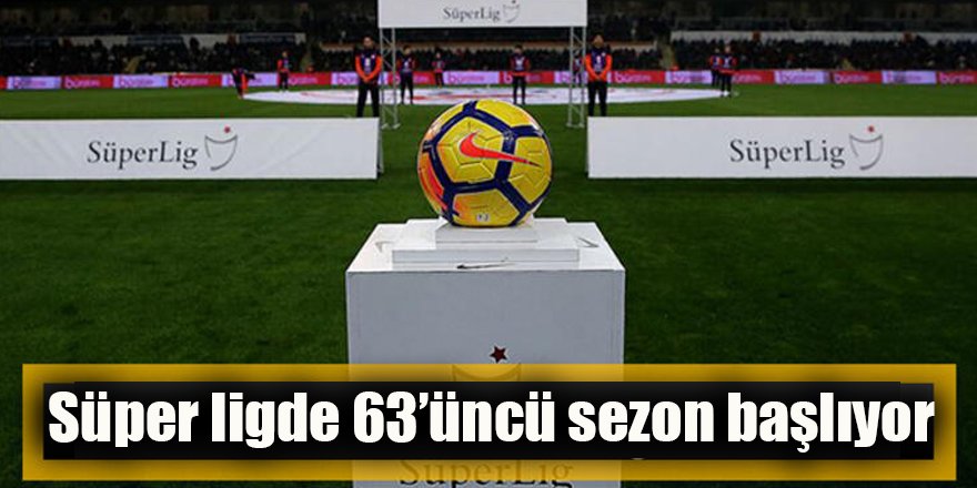 Süper Lig’de 63. sezon başlıyor