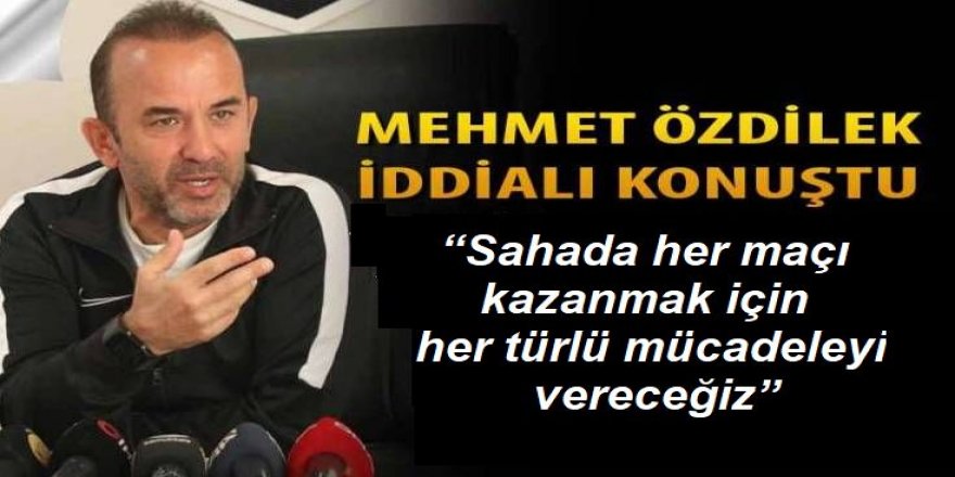 Özdilek: “Sahada her maçı kazanmak için her türlü mücadeleyi vereceğiz”