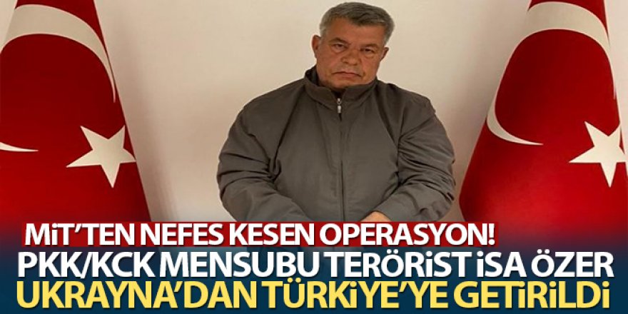 MİT, PKK/KCK mensubu İsa Özer'i Ukrayna'dan Türkiye'ye getirdi
