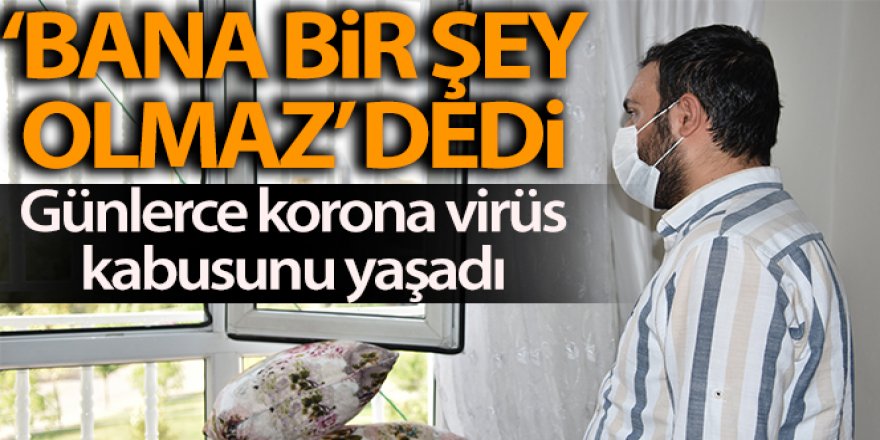 'Bana bir şey olmaz' dedi, günlerce korona virüs kabusunu yaşadı