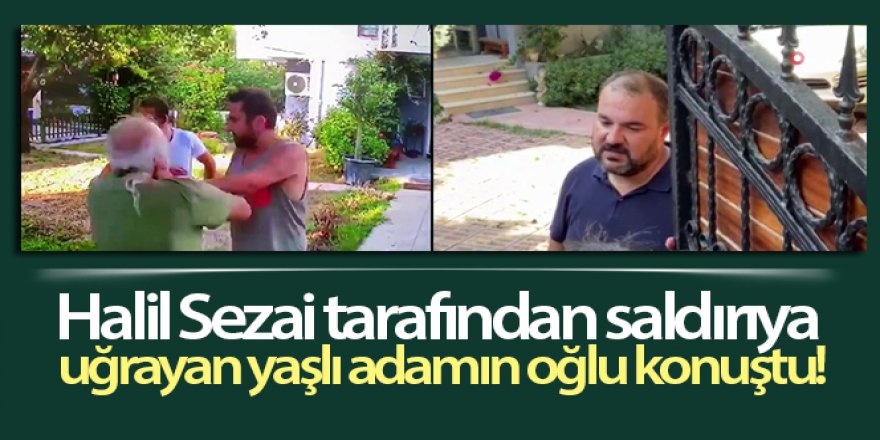 Halil Sezai tarafından saldırıya uğrayan yaşlı adamın oğlu konuştu