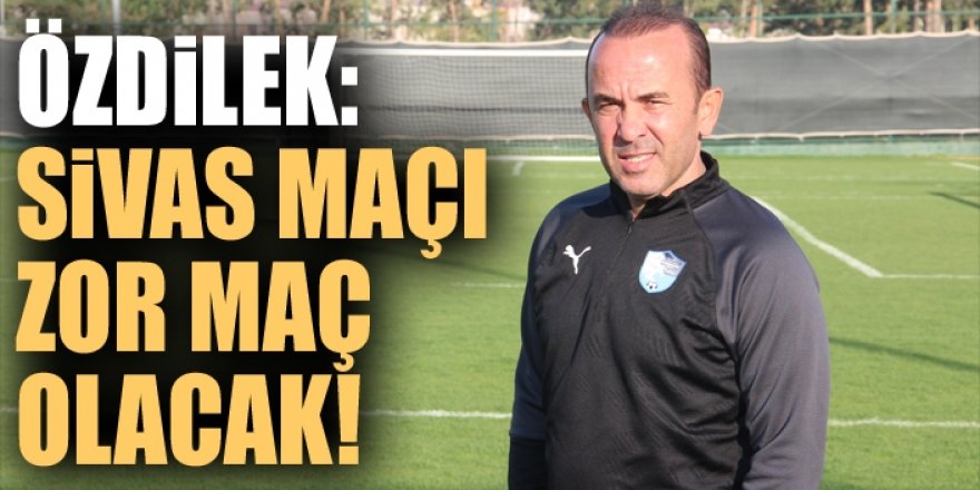 Özdilek: Sivas maçı zor maç olacak!