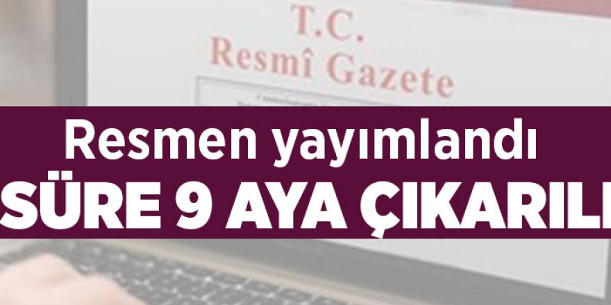 Resmen yayımlandı! O süre 9 aya çıkarıldı…