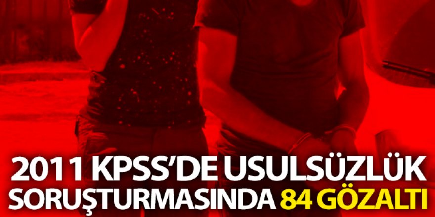 2011 KPSS'de usulsüzlük soruşturmasında 84 gözaltı kararı