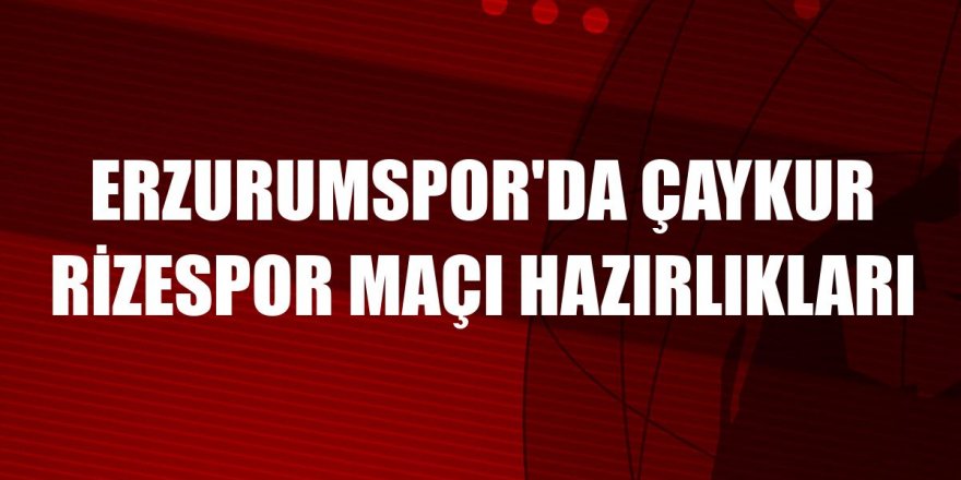 Erzurumspor'da Çaykur Rizespor maçı hazırlıkları