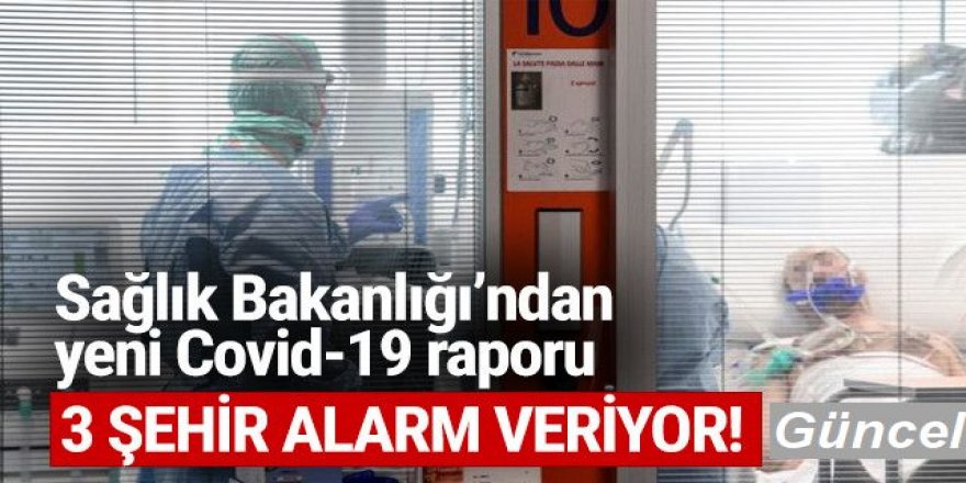 Sağlık Bakanlığı'ndan yeni Covid-19 raporu: 3 şehir alarm veriyor!