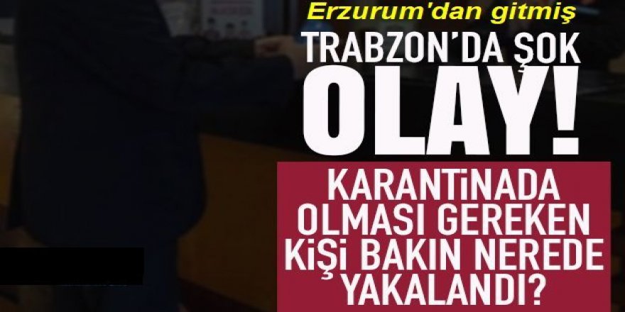 Erzurum'da karantinada olması gereken kişi Trabzon'da yakalandı