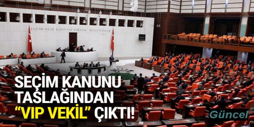 Seçim kanunu taslağından ''VİP vekil'' çıktı