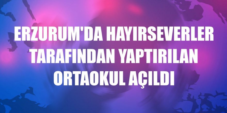 Erzurum'da hayırseverler tarafından yaptırılan ortaokul açıldı