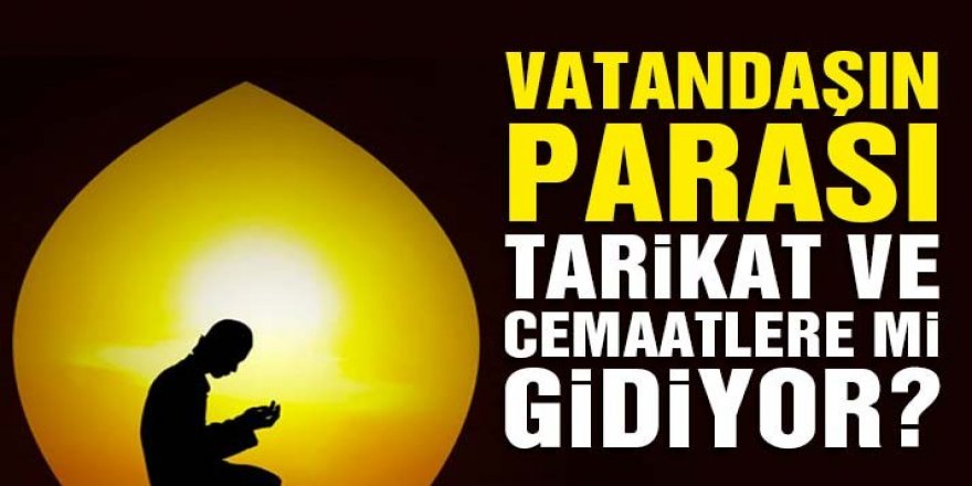 Vatandaşın parası tarikat ve cemaatlere mi gidiyor?