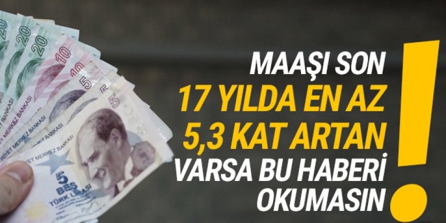 Maaşı son 17 yılda 5,3 kat artan bu haberi okumasın!