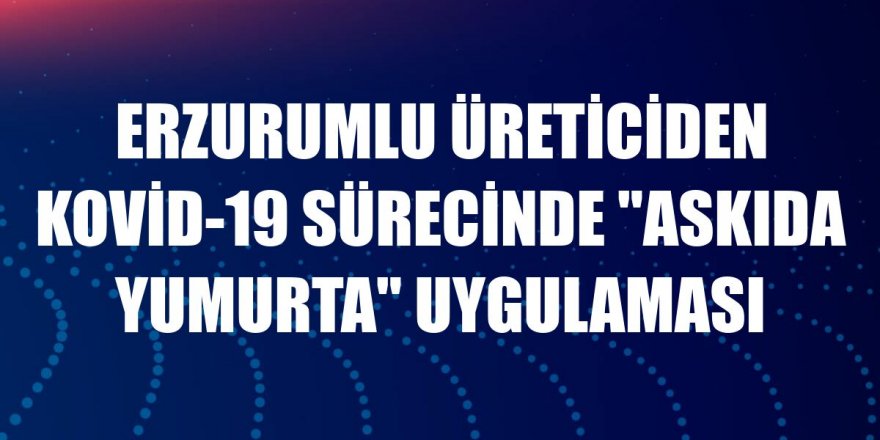 Erzurumlu üreticiden Kovid-19 sürecinde "askıda yumurta" uygulaması