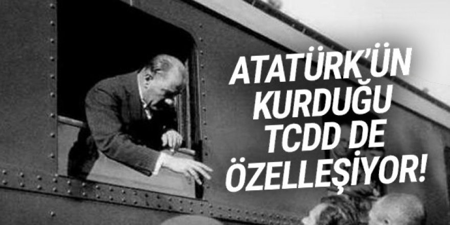 Atatürk’ün 1927’de kurduğu TCDD de özelleştiriliyor