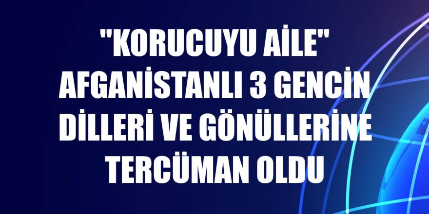 "Korucuyu aile" Afganistanlı 3 gencin dilleri ve gönüllerine tercüman oldu