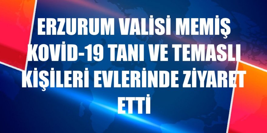 Erzurum Valisi Memiş Kovid-19 tanı ve temaslı kişileri evlerinde ziyaret etti