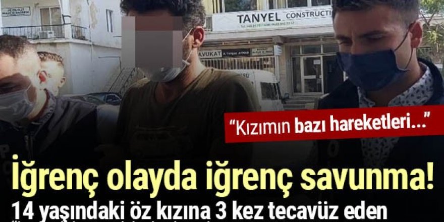 14 yaşındaki öz kızına 3 kez tecavüz eden ''babanın' iğrenç savunması