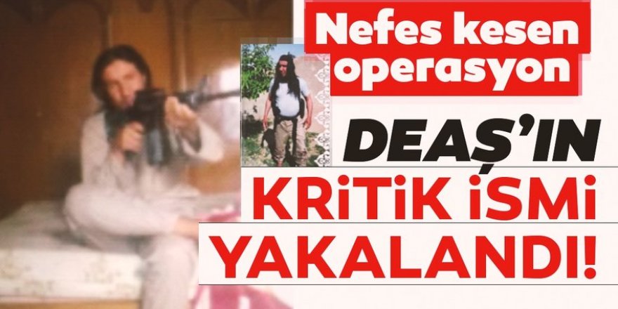 DEAŞ'ın kritik ismi yakalandı!