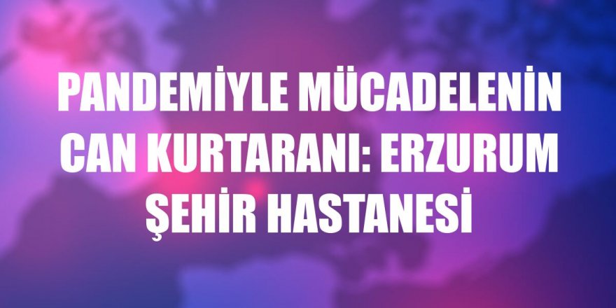 Pandemiyle mücadelenin can kurtaranı: Erzurum Şehir Hastanesi