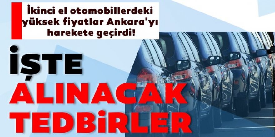 İkinci el araçlardaki yüksek fiyatlar Ankara'yı harekete geçirdi!