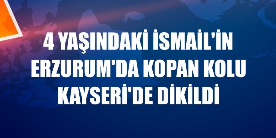 4 yaşındaki İsmail'in Erzurum'da kopan kolu Kayseri'de dikildi