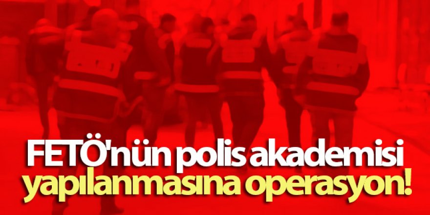 FETÖ'nün polis akademisi yapılanmasına operasyon