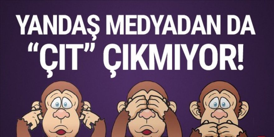 Yandaş medya ''üç maymunu'' oynuyor!