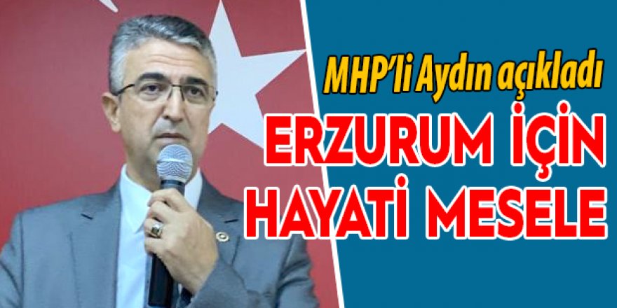 MHP'li Aydın “Erzurum için hayati mesele”