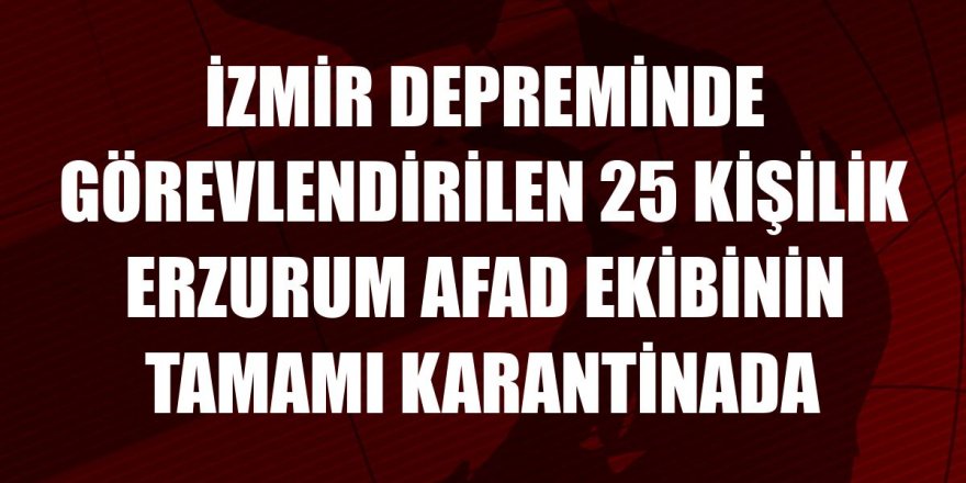 25 kişilik Erzurum AFAD ekibinin tamamı karantinada