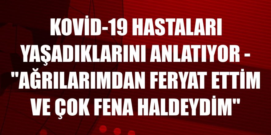 KOVİD-19 HASTALARI YAŞADIKLARINI ANLATIYOR - "Ağrılarımdan feryat ettim ve çok fena haldeydim"