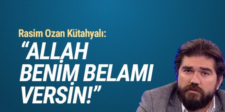 Rasim Ozan Kütahyalı: ''Allah benim belamı versin''