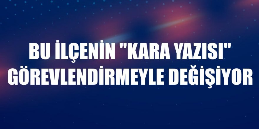 Bu ilçenin "kara yazısı" görevlendirmeyle değişiyor