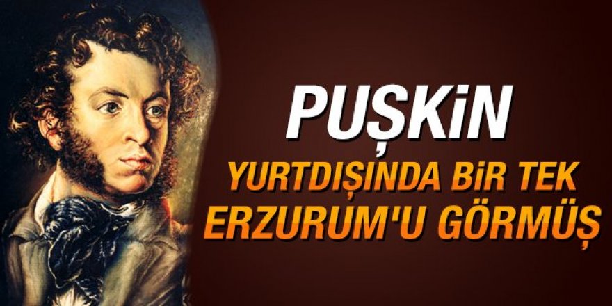 Puşkin yurtdışında bir tek Erzurum'u görmüş