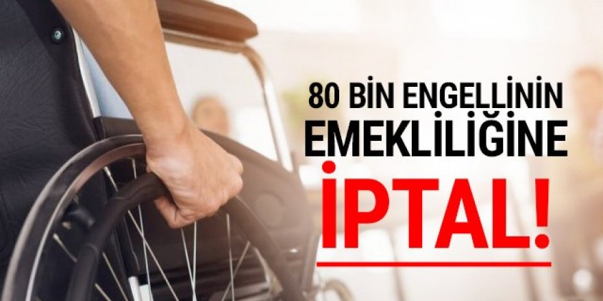 80 bin engellinin emekliliğine iptal