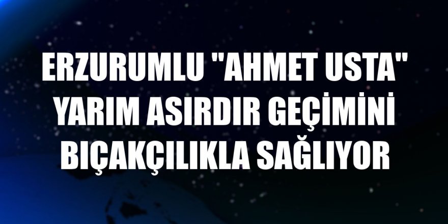 Erzurumlu 'Ahmet Usta' yarım asırdır geçimini bıçakçılıkla sağlıyor