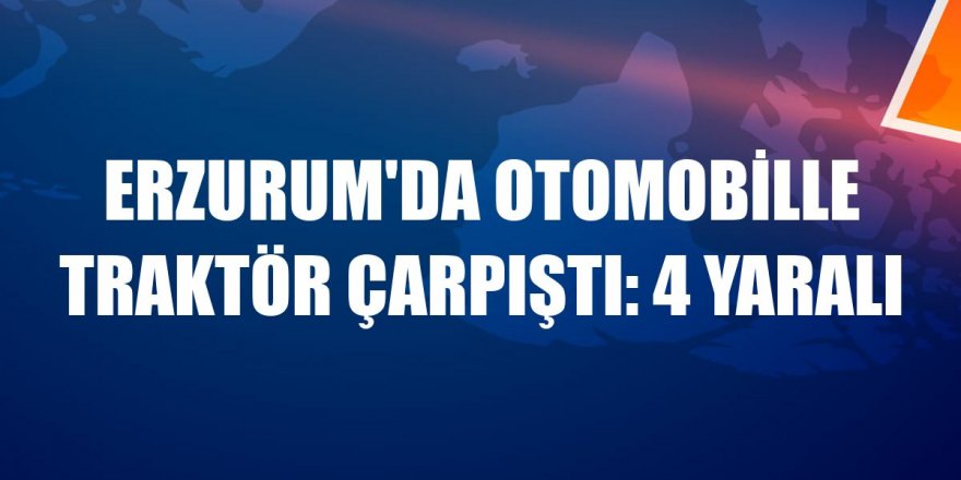 Erzurum'da otomobille traktör çarpıştı: 4 yaralı